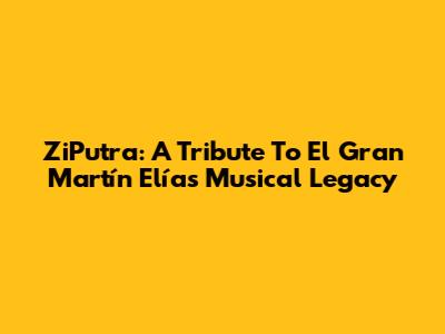 ZiPutra: A Tribute To El Gran Martín Elías' Musical Legacy