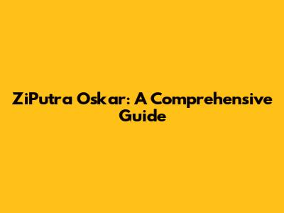 ZiPutra Oskar: A Comprehensive Guide