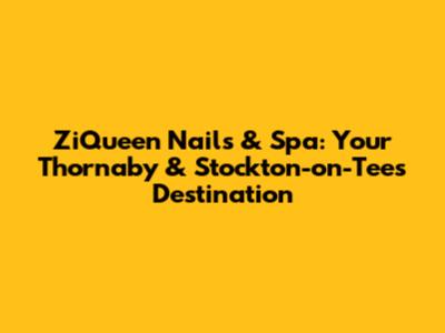 ZiQueen Nails & Spa: Your Thornaby & Stockton-on-Tees Destination