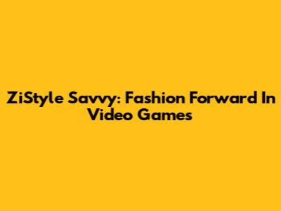 ZiStyle Savvy: Fashion Forward In Video Games