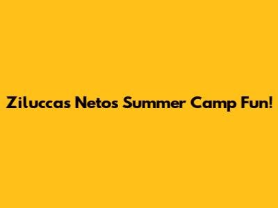 Ziluccas Neto's Summer Camp Fun!