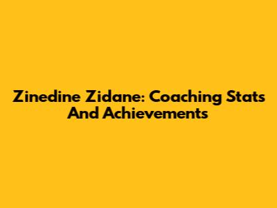 Zinedine Zidane: Coaching Stats And Achievements