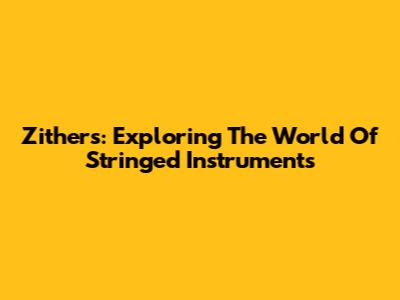 Zithers: Exploring The World Of Stringed Instruments