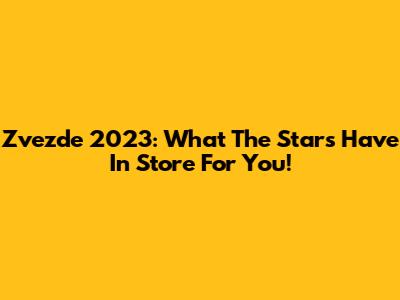 Zvezde 2023: What The Stars Have In Store For You!